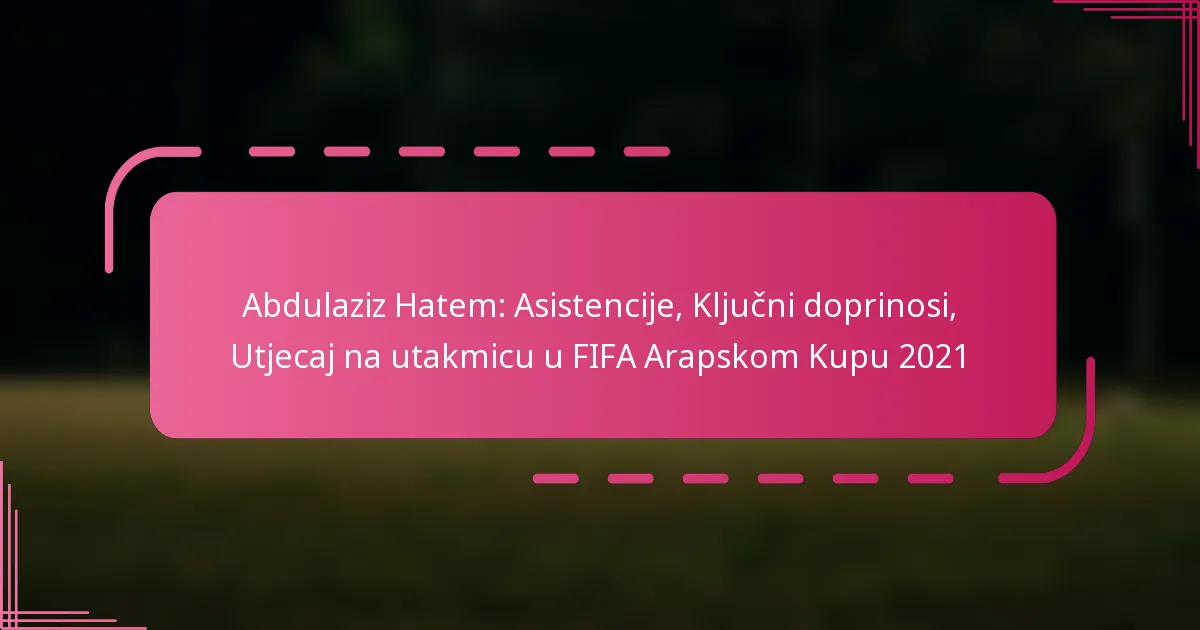 Abdulaziz Hatem: Asistencije, Ključni doprinosi, Utjecaj na utakmicu u FIFA Arapskom Kupu 2021