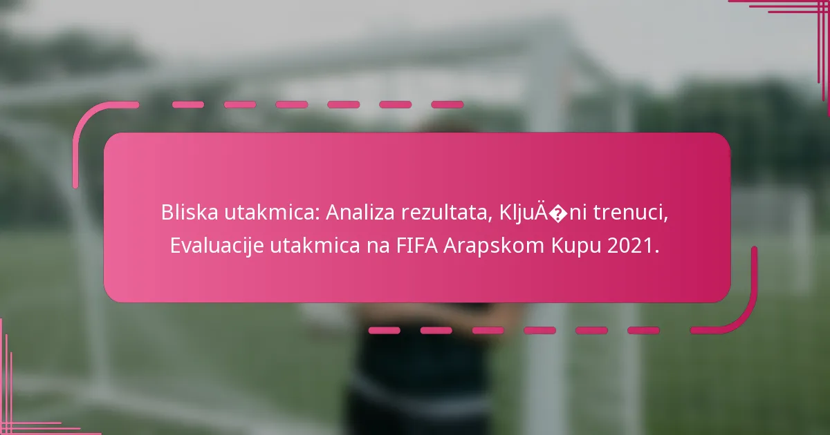 Bliska utakmica: Analiza rezultata, Ključni trenuci, Evaluacije utakmica na FIFA Arapskom Kupu 2021.