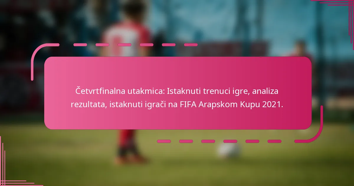 Četvrtfinalna utakmica: Istaknuti trenuci igre, analiza rezultata, istaknuti igrači na FIFA Arapskom Kupu 2021.