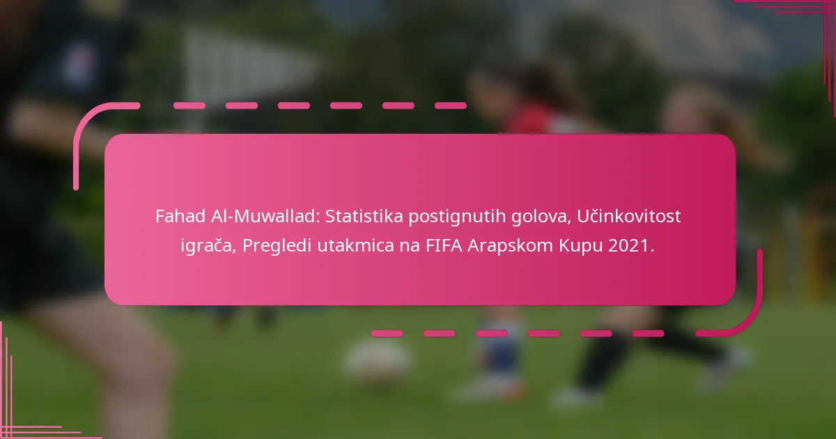 Fahad Al-Muwallad: Statistika postignutih golova, Učinkovitost igrača, Pregledi utakmica na FIFA Arapskom Kupu 2021.