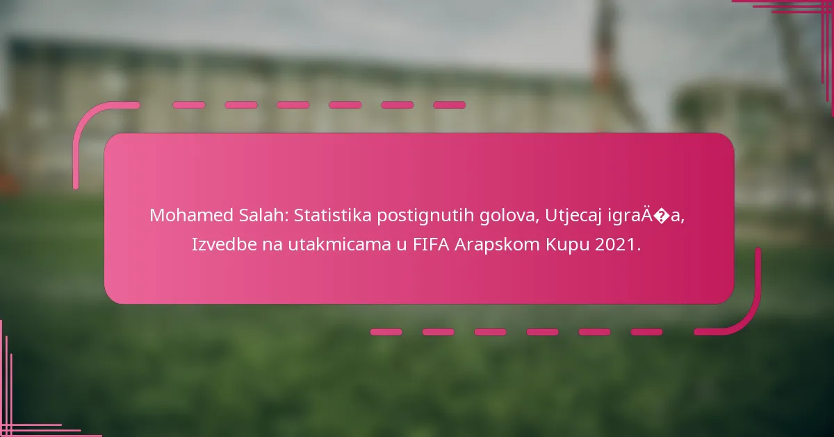 Mohamed Salah: Statistika postignutih golova, Utjecaj igrača, Izvedbe na utakmicama u FIFA Arapskom Kupu 2021.