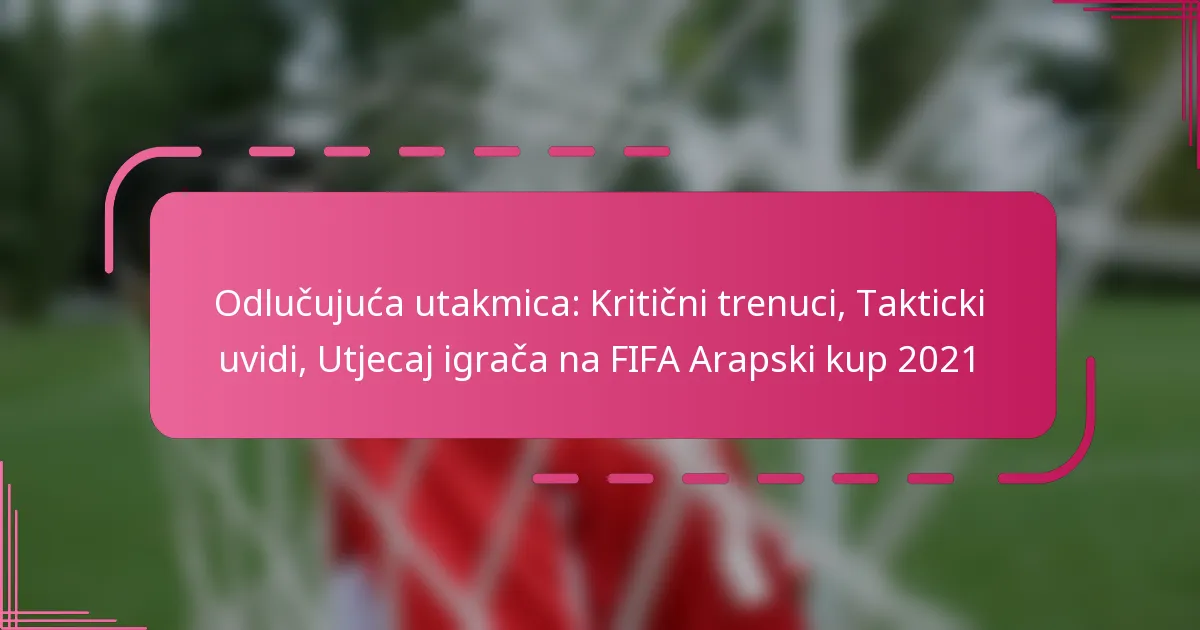 Odlučujuća utakmica: Kritični trenuci, Takticki uvidi, Utjecaj igrača na FIFA Arapski kup 2021