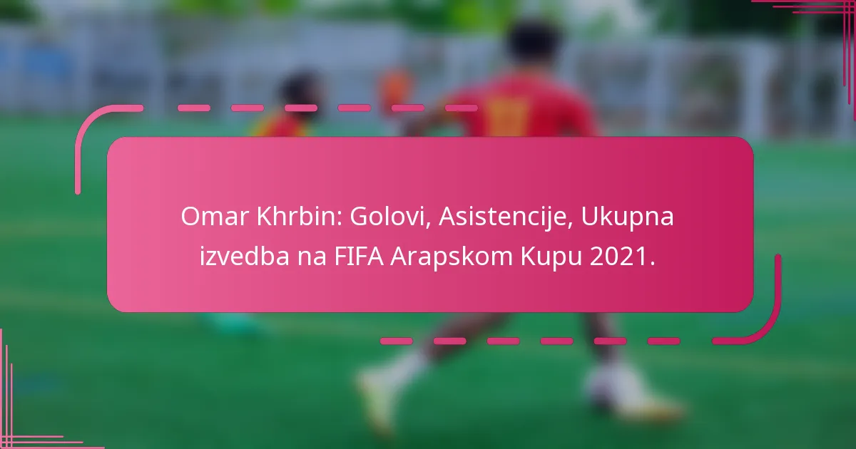 Omar Khrbin: Golovi, Asistencije, Ukupna izvedba na FIFA Arapskom Kupu 2021.