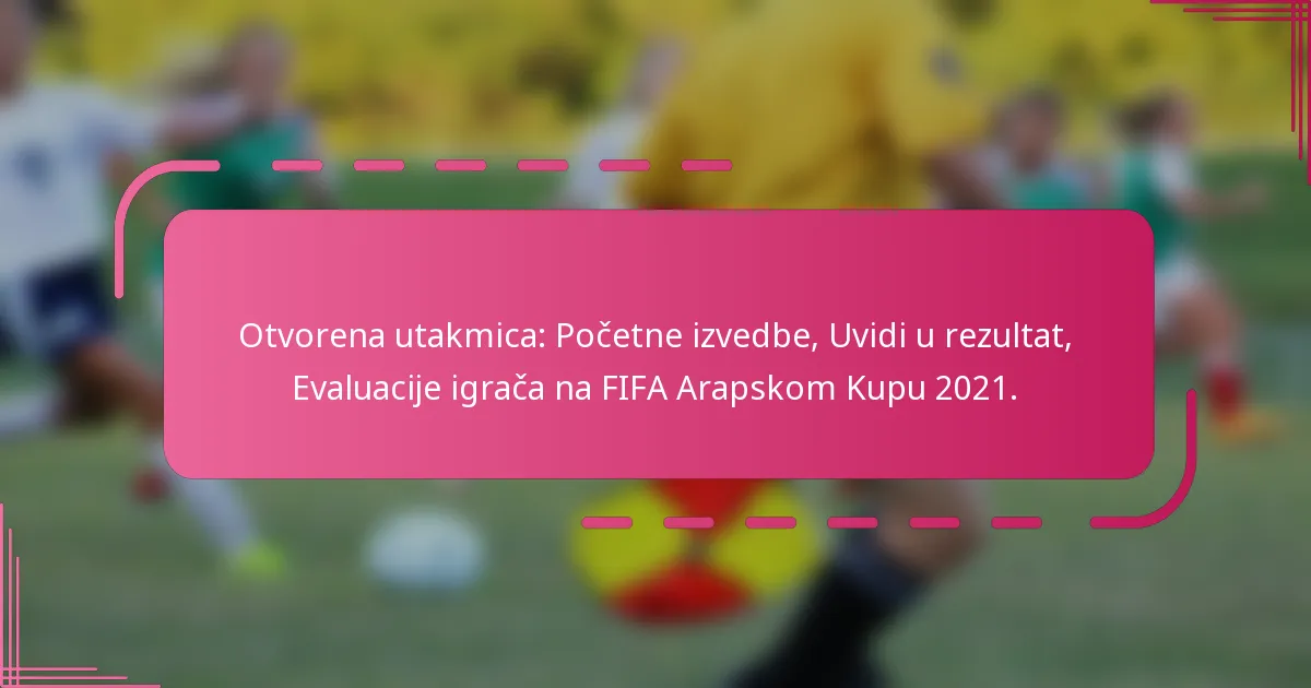 Otvorena utakmica: Početne izvedbe, Uvidi u rezultat, Evaluacije igrača na FIFA Arapskom Kupu 2021.