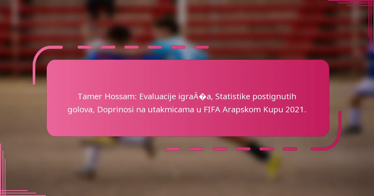 Tamer Hossam: Evaluacije igrača, Statistike postignutih golova, Doprinosi na utakmicama u FIFA Arapskom Kupu 2021.