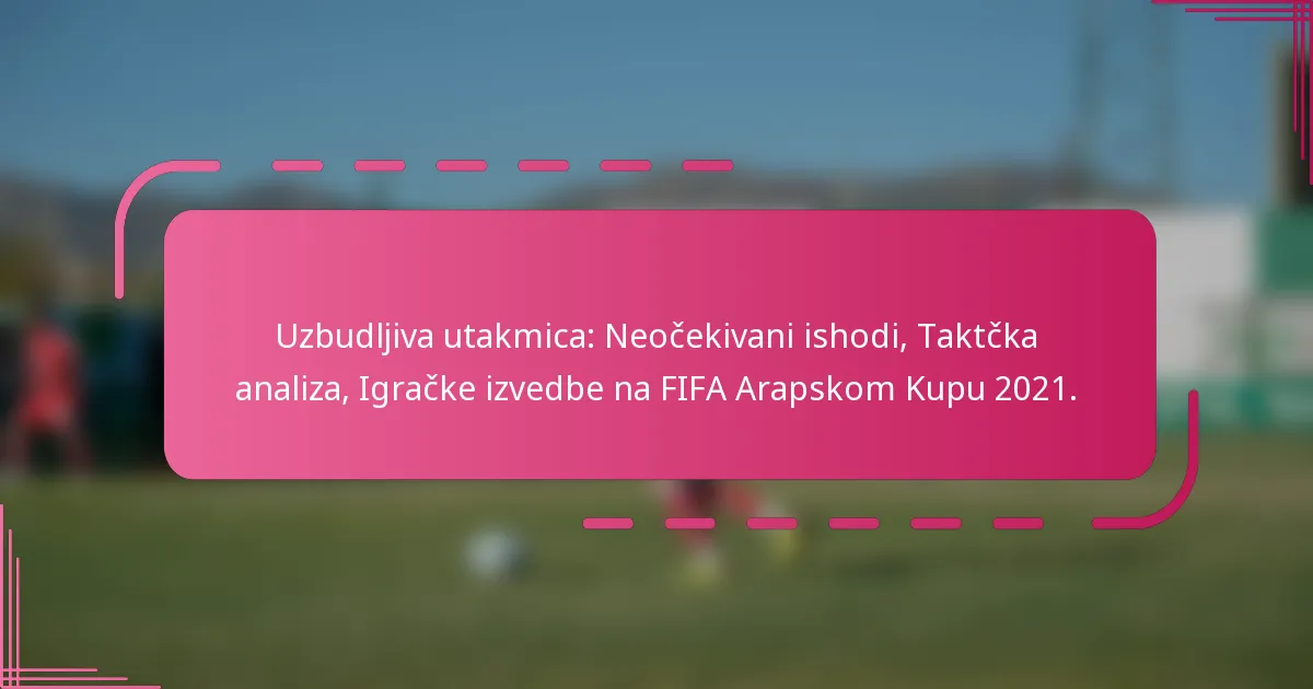 Uzbudljiva utakmica: Neočekivani ishodi, Taktčka analiza, Igračke izvedbe na FIFA Arapskom Kupu 2021.
