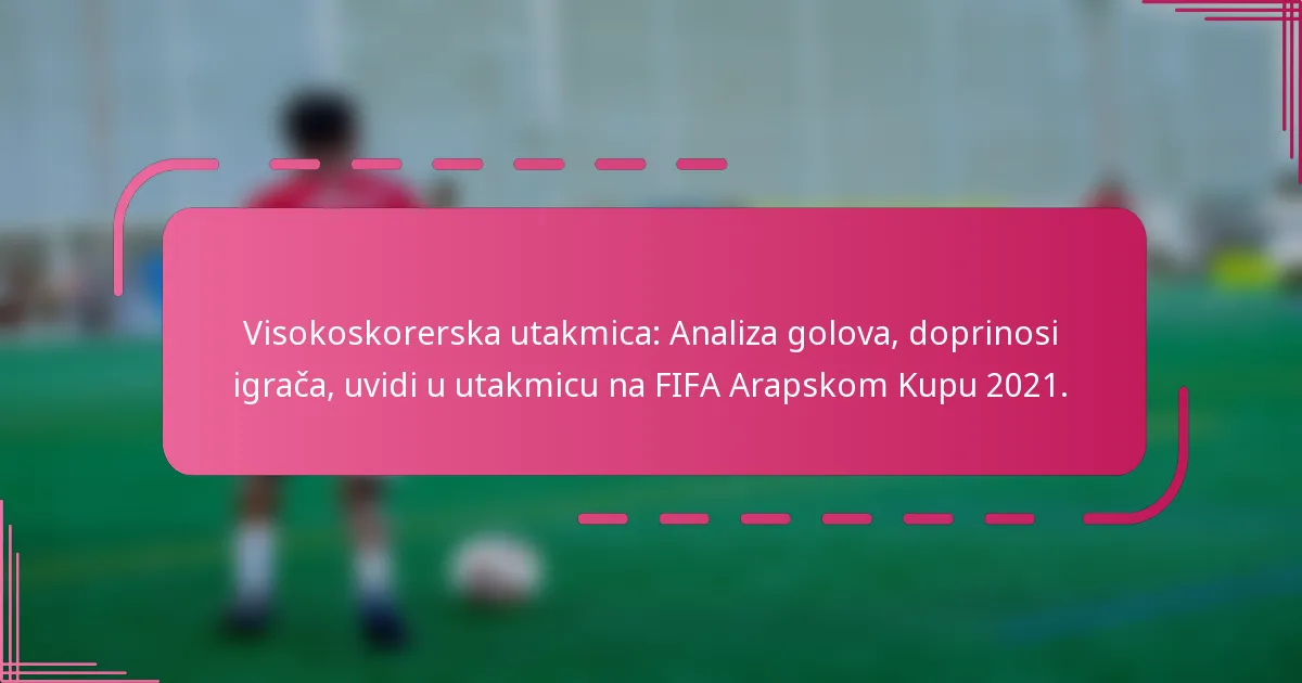 Visokoskorerska utakmica: Analiza golova, doprinosi igrača, uvidi u utakmicu na FIFA Arapskom Kupu 2021.