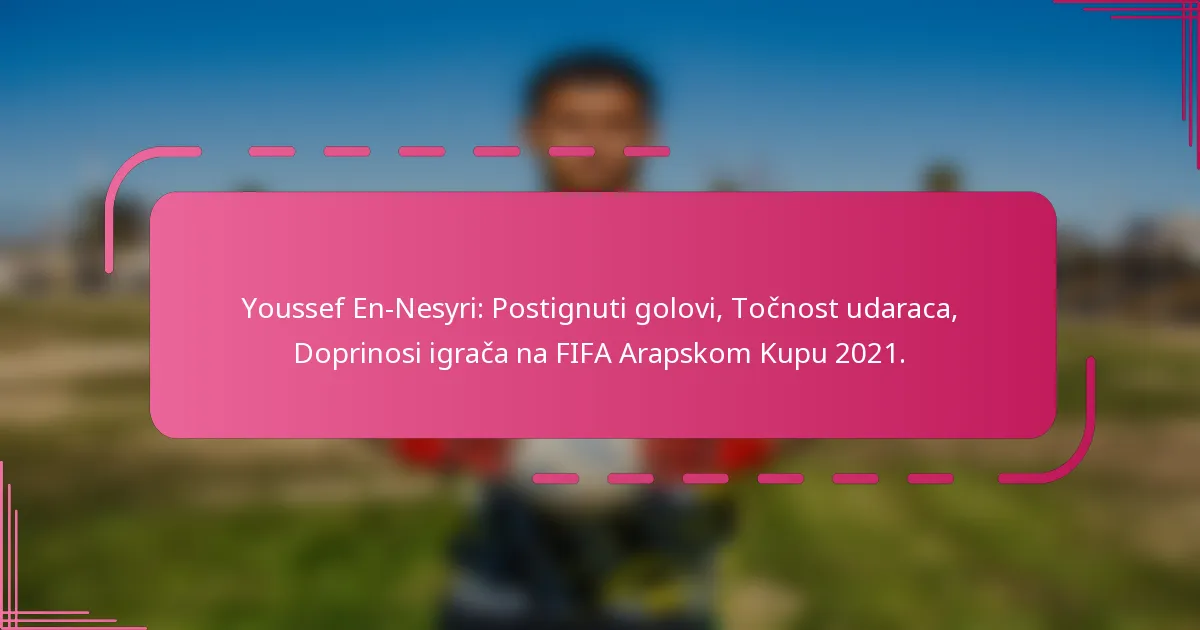 Youssef En-Nesyri: Postignuti golovi, Točnost udaraca, Doprinosi igrača na FIFA Arapskom Kupu 2021.