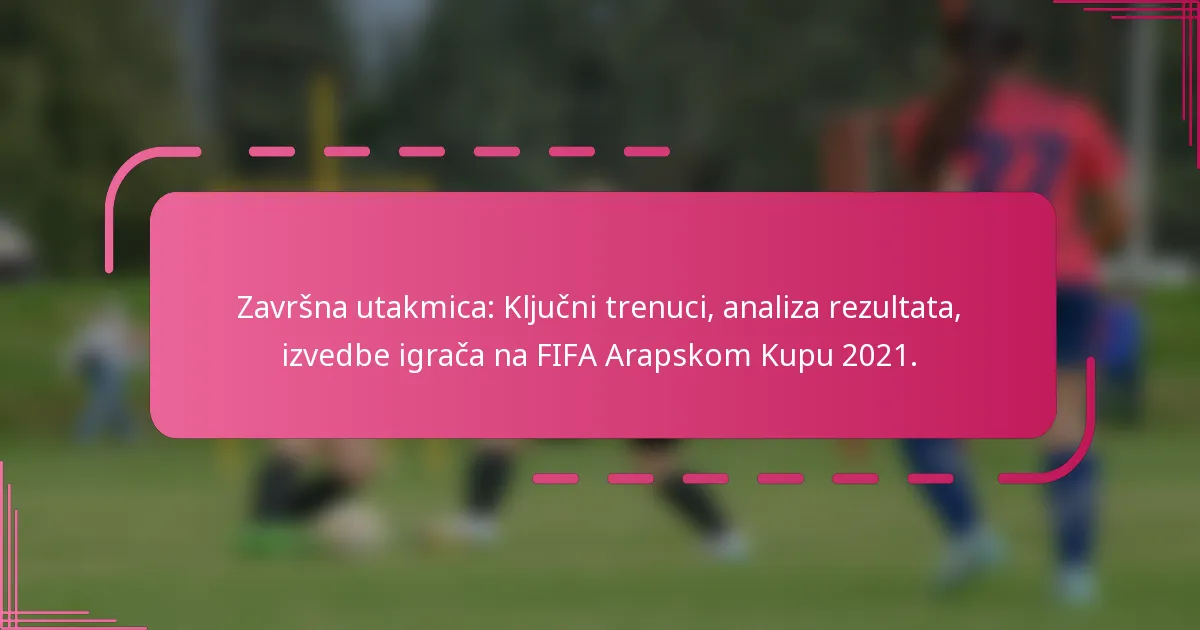 Završna utakmica: Ključni trenuci, analiza rezultata, izvedbe igrača na FIFA Arapskom Kupu 2021.