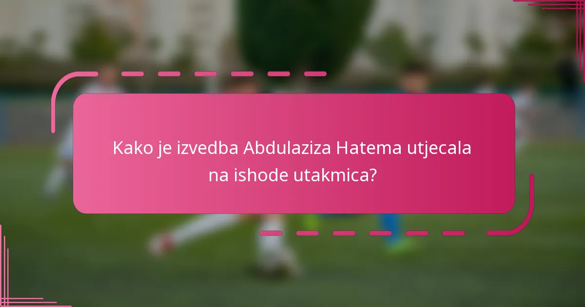 Kako je izvedba Abdulaziza Hatema utjecala na ishode utakmica?