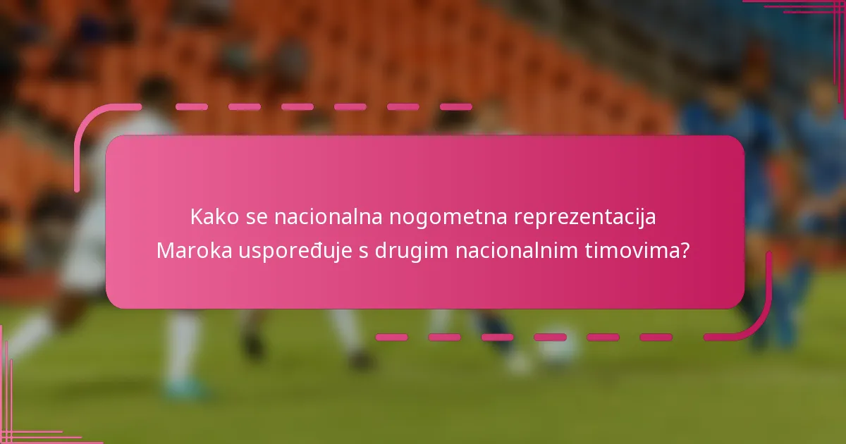 Kako se nacionalna nogometna reprezentacija Maroka uspoređuje s drugim nacionalnim timovima?