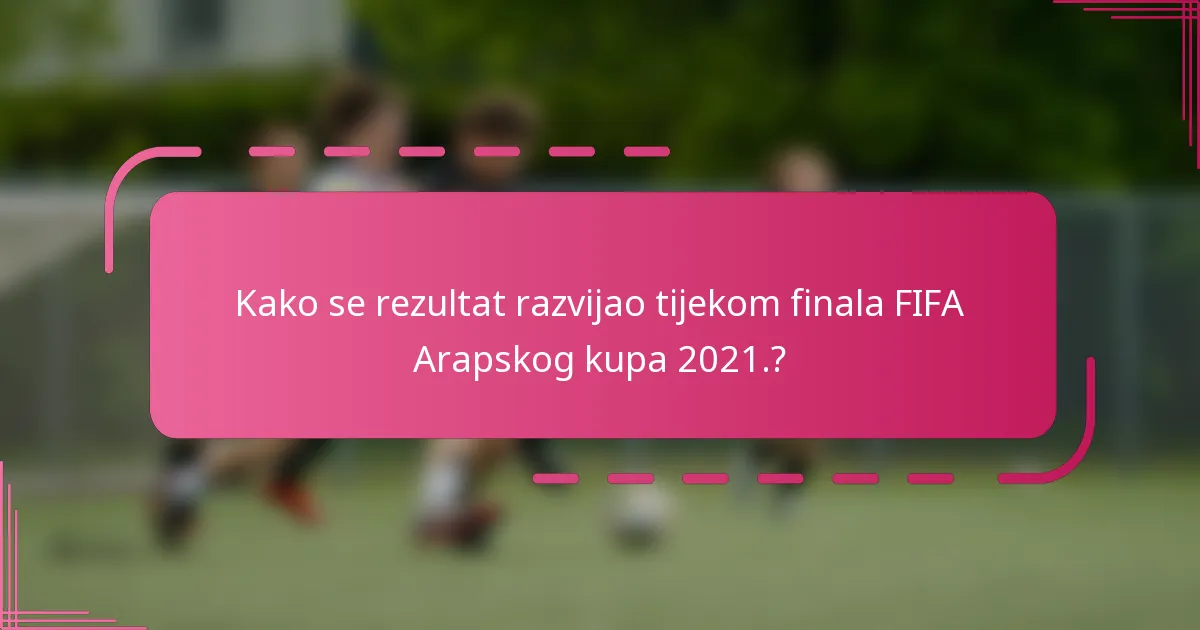 Kako se rezultat razvijao tijekom finala FIFA Arapskog kupa 2021.?
