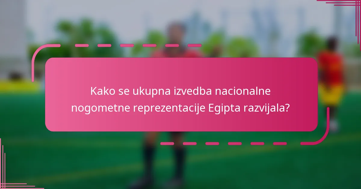 Kako se ukupna izvedba nacionalne nogometne reprezentacije Egipta razvijala?