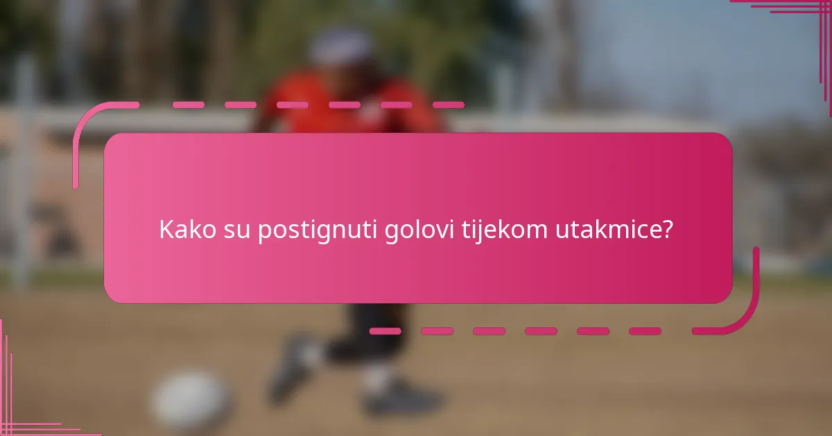 Kako su postignuti golovi tijekom utakmice?