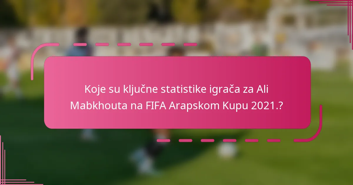 Koje su ključne statistike igrača za Ali Mabkhouta na FIFA Arapskom Kupu 2021.?
