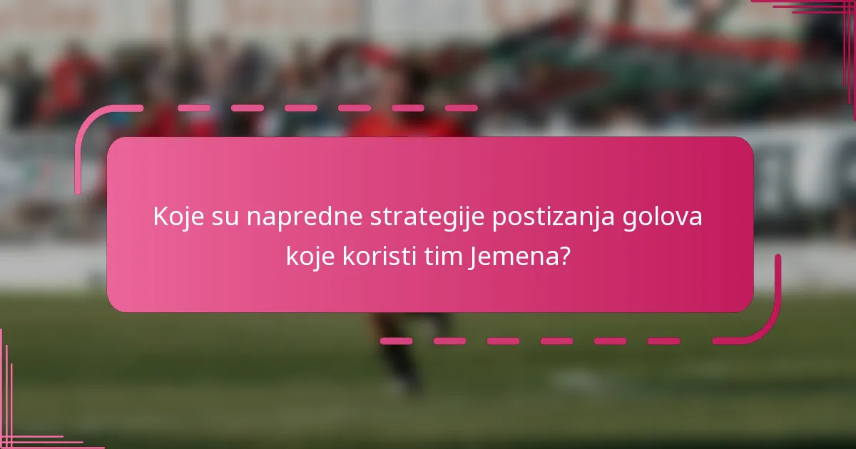 Koje su napredne strategije postizanja golova koje koristi tim Jemena?