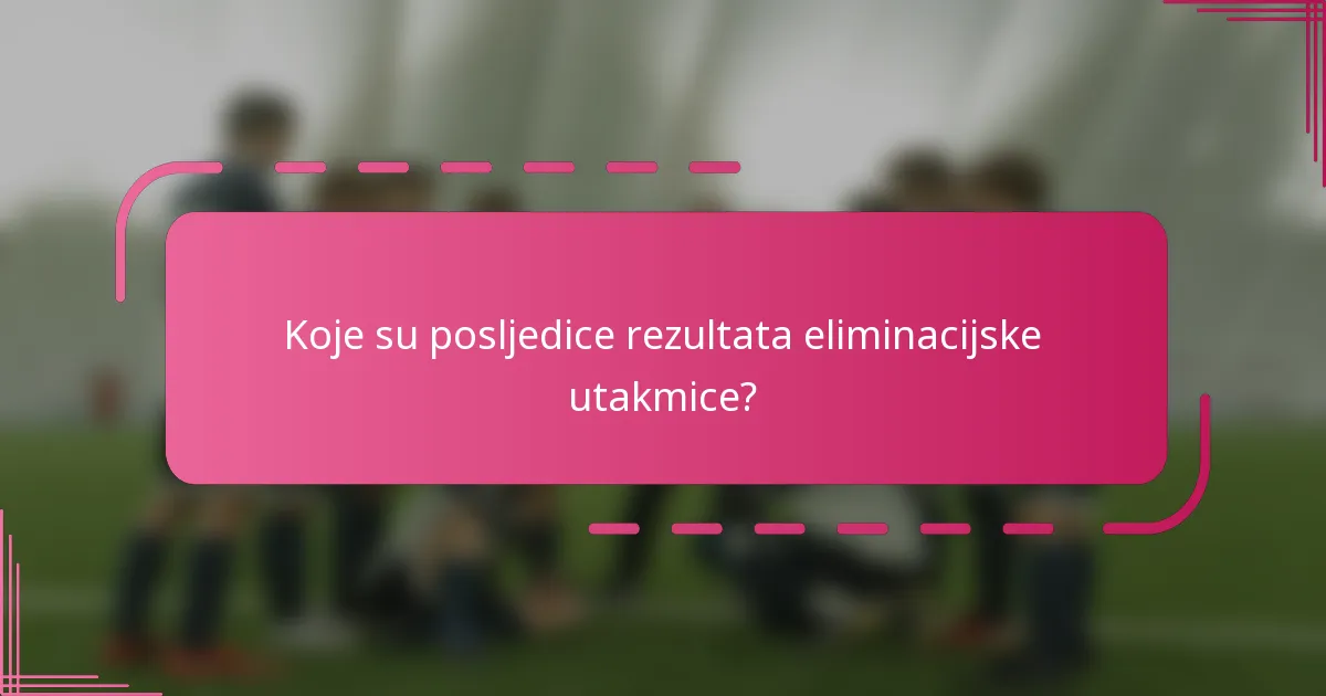 Koje su posljedice rezultata eliminacijske utakmice?