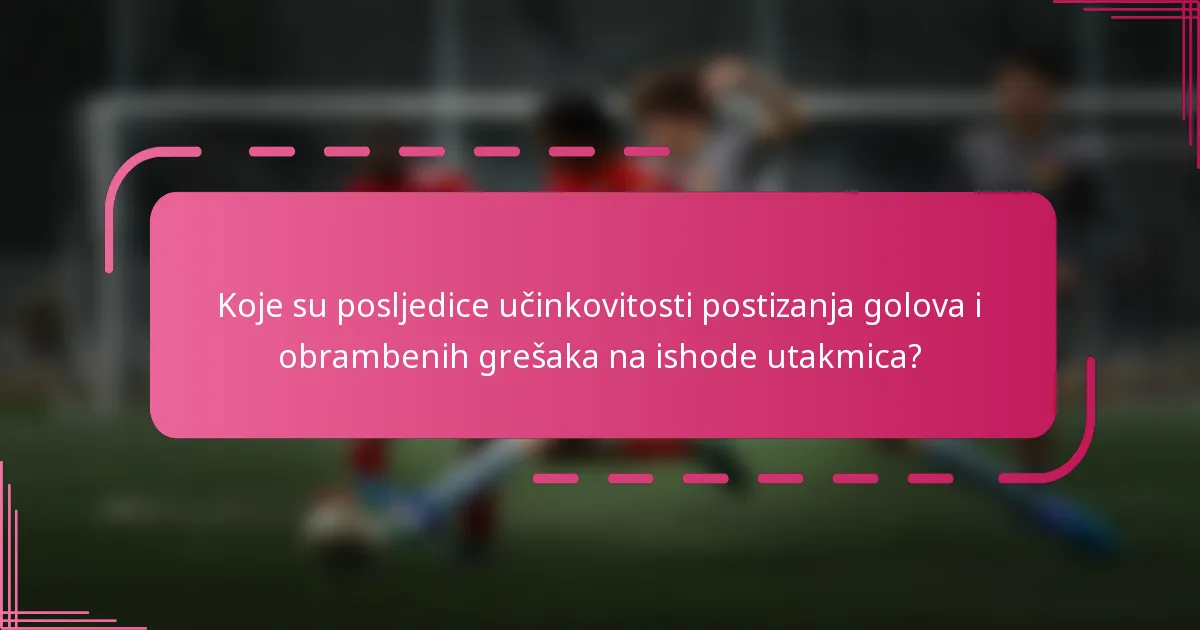 Koje su posljedice učinkovitosti postizanja golova i obrambenih grešaka na ishode utakmica?