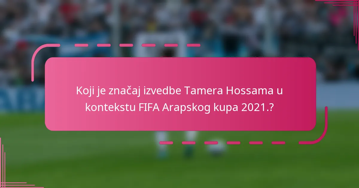 Koji je značaj izvedbe Tamera Hossama u kontekstu FIFA Arapskog kupa 2021.?