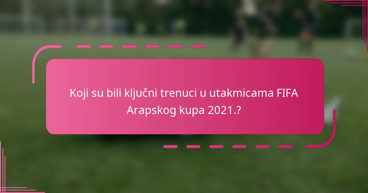 Koji su bili ključni trenuci u utakmicama FIFA Arapskog kupa 2021.?