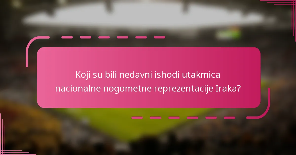 Koji su bili nedavni ishodi utakmica nacionalne nogometne reprezentacije Iraka?