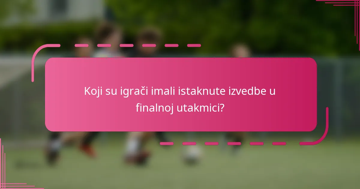 Koji su igrači imali istaknute izvedbe u finalnoj utakmici?