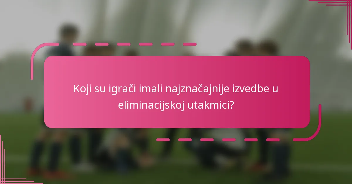 Koji su igrači imali najznačajnije izvedbe u eliminacijskoj utakmici?